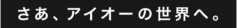 さあ、アイオーの世界へ。