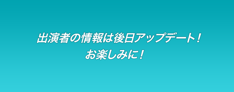 出演者の情報は後日アップデート!お楽しみに!