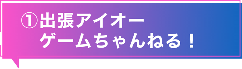 ① 出張アイオーゲームちゃんねる！