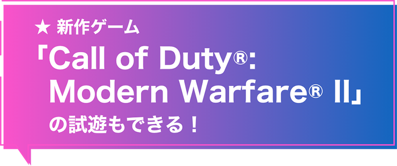 ★ 新作ゲーム「Call of Duty®: Modern Warfare® II」の試遊もできる！