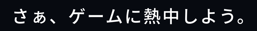 さぁ、ゲームに熱中しよう。