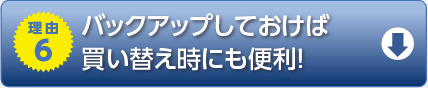 理由6　バックアップしておけば買い替え時にも便利！