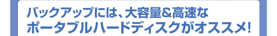 バックアップには、大容量＆高速なポータブルハードディスクがオススメ！