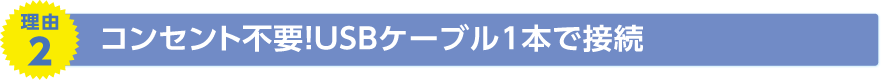 理由2　コンセント不要！USBケーブル1本で接続