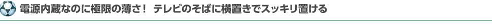 電源内蔵なのに極限の薄さ！テレビのそばに横置きでスッキリ置ける