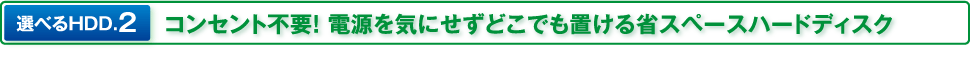 選べるHDD.2 コンセント不要！ 電源を気にせずどこでも置ける省スペースハードディスク