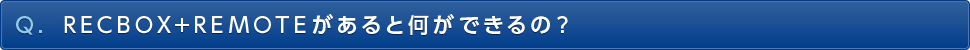 Q. RECBOX+REMOTEがあると何ができるの？