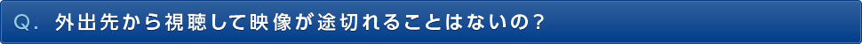 Q. 外出先から視聴して映像が途切れることはないの？