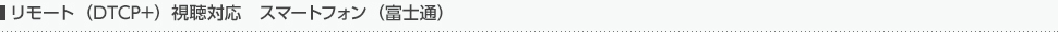 リモート（DTCP+）視聴対応 スマートフォン（富士通）
