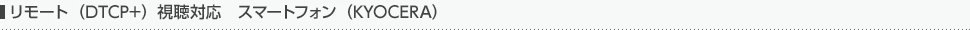 リモート（DTCP+）視聴対応　スマートフォン（KYOCERA）