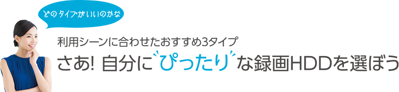 どのタイプがいいのかな 利用シーンに合わせたおすすめ3タイプ さあ! 自分に ぴったり な録画HDDを選ぼう