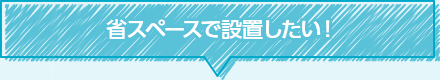 省スペースで設置したい！