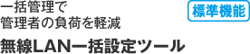一括管理で管理者の負荷を軽減「無線LAN一括設定ツール（標準機能）」
