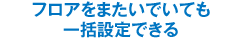 フロアをまたいでも一括設定できる