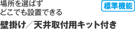 場所を選ばずどこでも設置できる「壁掛け／天井取付用キット付き（標準機能）」