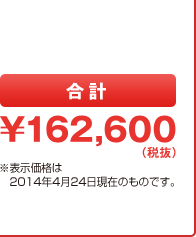 合計￥162,600（税抜）※表示価格は2014年4月24日現在のものです。