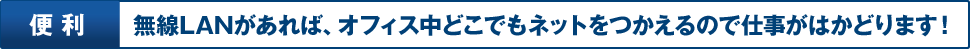 便利 無線LANがあれば、オフィス中どこでもネットをつかえるので仕事がはかどります！