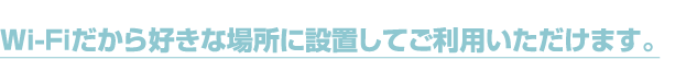 Wi-Fiだから好きな場所に設置してご利用いただけます。