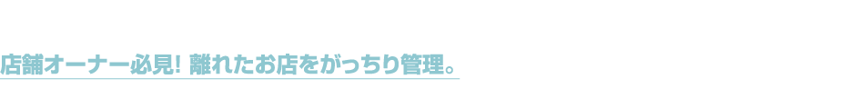 店舗オーナー必見！ 離れたお店をがっちり管理。