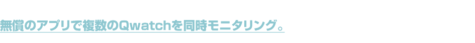 無償のアプリで複数のQwatchを同時モニタリング。