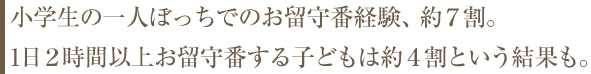 小学生の一人ぼっちでのお留守番経験、約7割。1日2時間以上お留守番する子どもは約4割という結果も