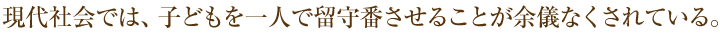 現代社会では、子どもを一人で留守番させることが余儀なくされている。