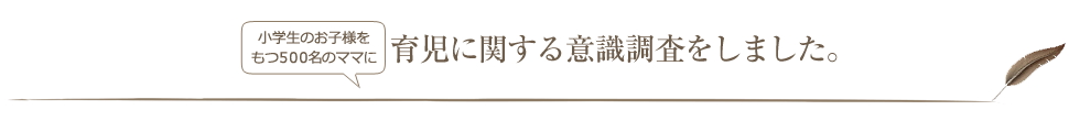 小学生のお子様をもつ500名のママに育児に関する意識調査をしました。