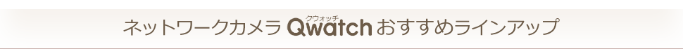 ネットワークカメラ　「Qwatch」おすすめラインアップ