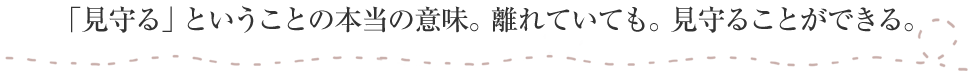 「見守る」ということの本当の意味。離れていても。見守ることができる。