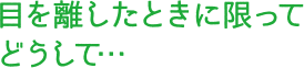 目を離したときに限ってどうして…