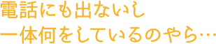 電話にも出ないし一体何をしているのやら…