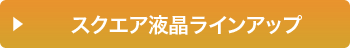 スクエア液晶ラインアップ