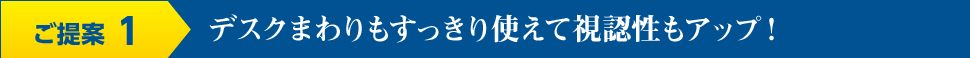 ご提案1 デスクまわりもすっきり使えて視認性もアップ！