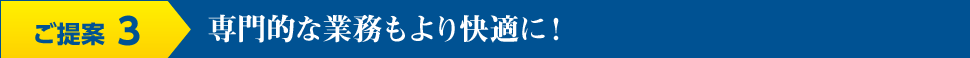 ご提案3 専門的な業務より快適に！