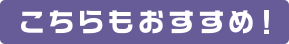 こちらもおすすめ！