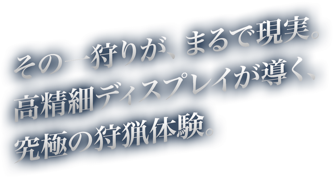 その一狩りが、まるで現実。高精細ディスプレイが導く、究極の狩猟体験。