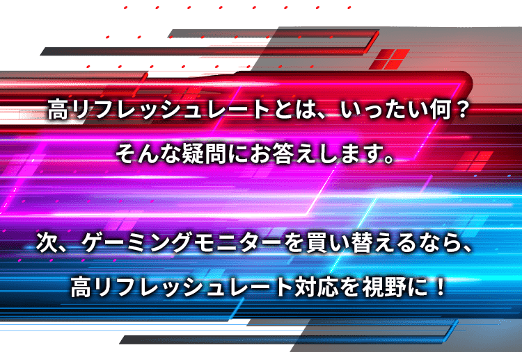 高リフレッシュレートとは、いったい何？そんな疑問にお答えします。次、ゲーミングモニターを買い替えるなら、高リフレッシュレート対応を視野に！