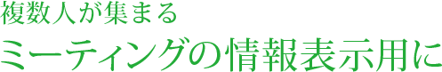 複数人が集まるミーティングの情報表示用に