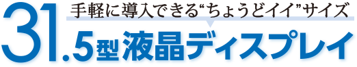 手軽に導入できる“ちょうどイイ”サイズ 31.5型液晶ディスプレイ