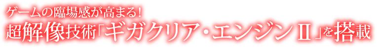 ゲームの臨場感が高まる！ 超解像技術「ギガクリア・エンジンⅡ」を搭載