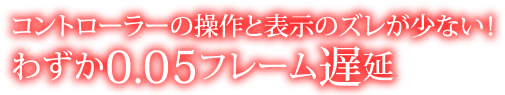 コントローラーの操作と表示のズレが少ない！ わずか0.05フレーム遅延