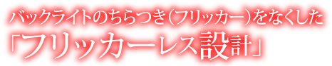 バックライトのちらつき（フリッカー）をなくした「フリッカーレス設計」