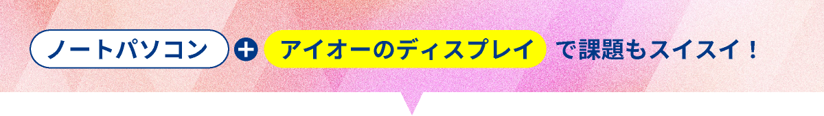 ノートパソコン+アイオーのディスプレイで課題もスイスイ！