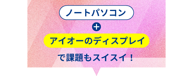 ノートパソコン+アイオーのディスプレイで課題もスイスイ！