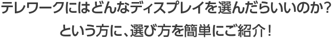 テレワークにはどんなディスプレイを選んだらいいのか？という方に、選び方を簡単にご紹介！