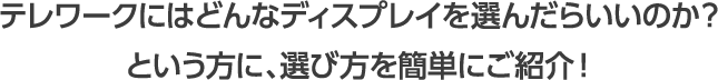 テレワークにはどんなディスプレイを選んだらいいのか？という方に、選び方を簡単にご紹介！