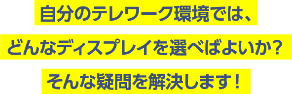 自分のテレワーク環境では、どんなディスプレイを選べばよいか？そんな疑問を解決します！