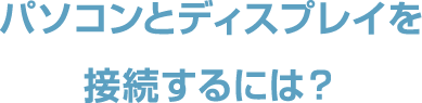 パソコンとディスプレイを接続するには？