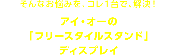 そんなお悩みを、コレ１台で、解決！アイ・オーの「フリースタイルスタンド」ディスプレイ