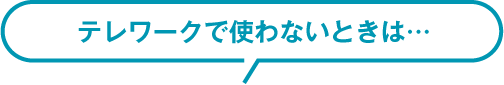 テレワークで使わないときは…